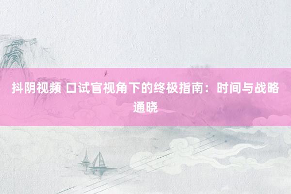 抖阴视频 口试官视角下的终极指南：时间与战略通晓