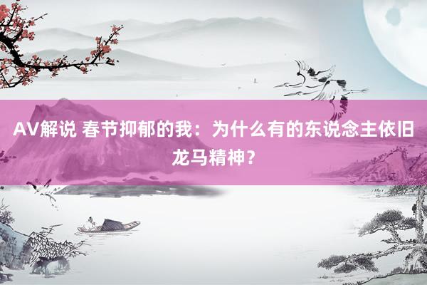 AV解说 春节抑郁的我：为什么有的东说念主依旧龙马精神？