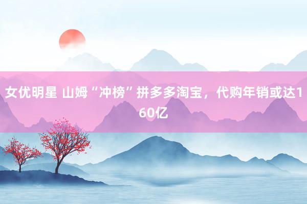 女优明星 山姆“冲榜”拼多多淘宝，代购年销或达160亿