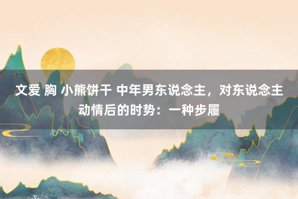 文爱 胸 小熊饼干 中年男东说念主，对东说念主动情后的时势：一种步履