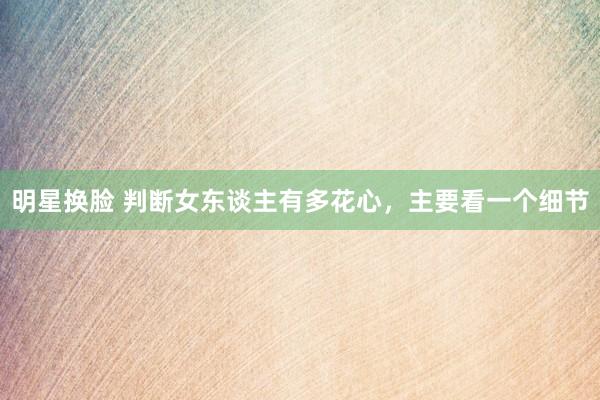 明星换脸 判断女东谈主有多花心，主要看一个细节
