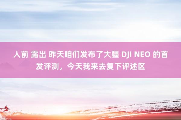 人前 露出 昨天咱们发布了大疆 DJI NEO 的首发评测，今天我来去复下评述区