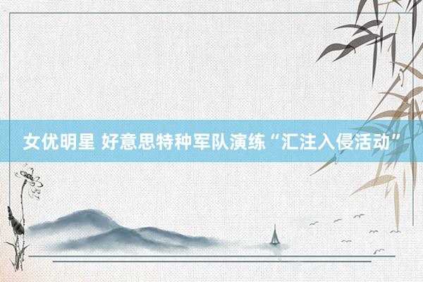 女优明星 好意思特种军队演练“汇注入侵活动”