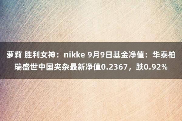 萝莉 胜利女神：nikke 9月9日基金净值：华泰柏瑞盛世中国夹杂最新净值0.2367，跌0.92%