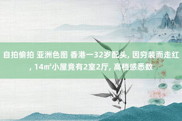 自拍偷拍 亚洲色图 香港一32岁配头， 因穷装而走红， 14㎡小屋竟有2室2厅， 高档感悉数