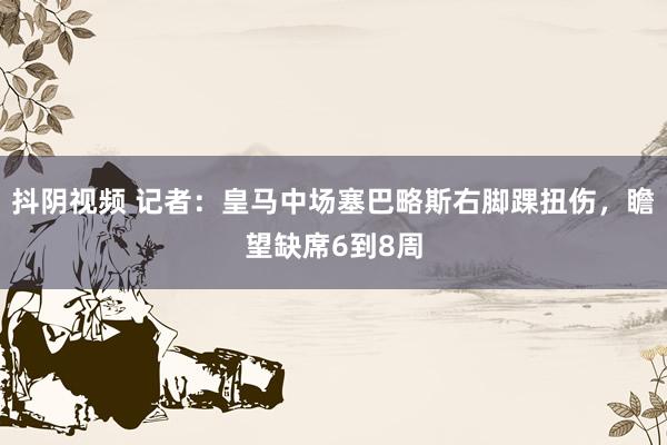 抖阴视频 记者：皇马中场塞巴略斯右脚踝扭伤，瞻望缺席6到8周