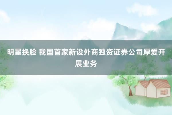 明星换脸 我国首家新设外商独资证券公司厚爱开展业务