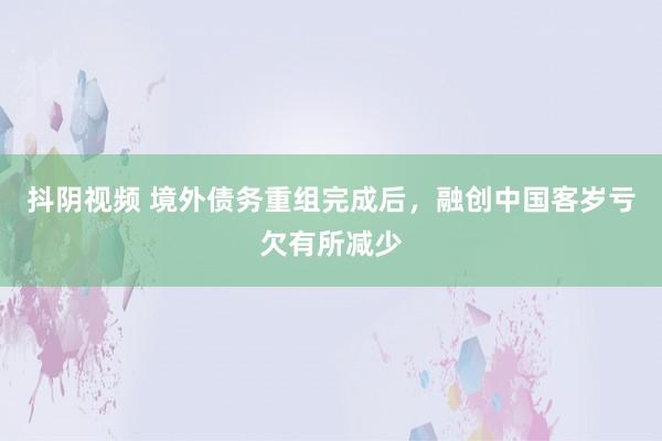 抖阴视频 境外债务重组完成后，融创中国客岁亏欠有所减少