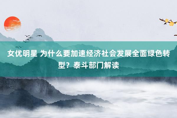 女优明星 为什么要加速经济社会发展全面绿色转型？泰斗部门解读