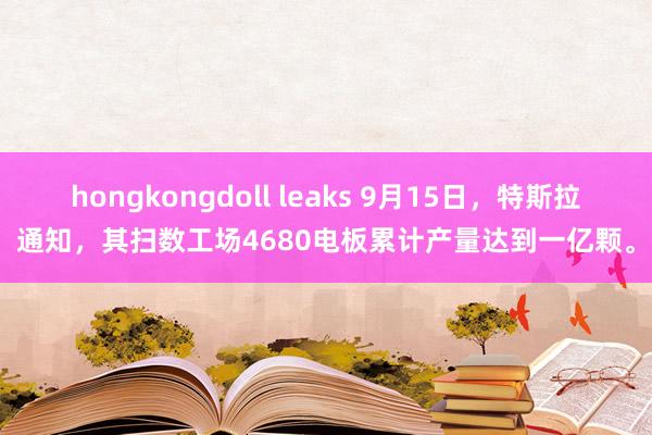 hongkongdoll leaks 9月15日，特斯拉通知，其扫数工场4680电板累计产量达到一亿颗。