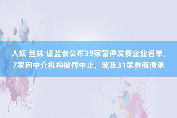 人妖 丝袜 证监会公布39家暂停发债企业名单，7家因中介机构被罚中止，波及31家券商债承
