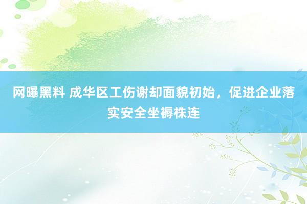 网曝黑料 成华区工伤谢却面貌初始，促进企业落实安全坐褥株连