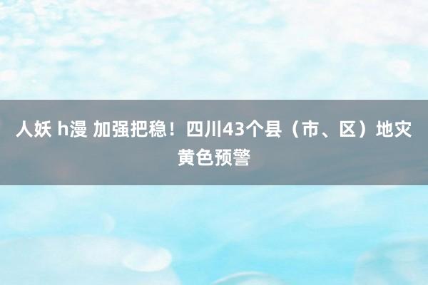 人妖 h漫 加强把稳！四川43个县（市、区）地灾黄色预警