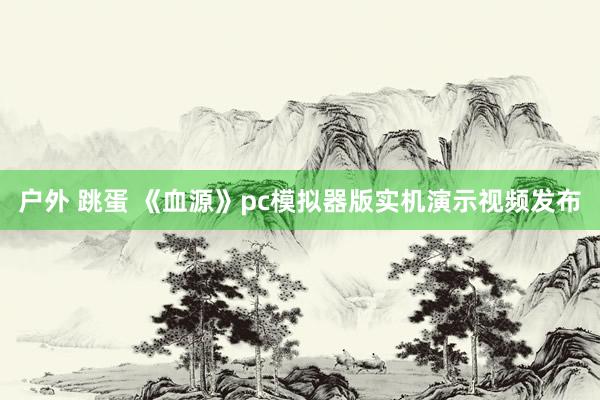 户外 跳蛋 《血源》pc模拟器版实机演示视频发布