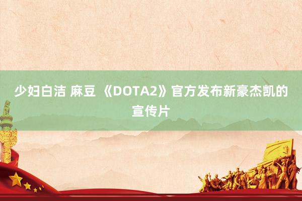 少妇白洁 麻豆 《DOTA2》官方发布新豪杰凯的宣传片