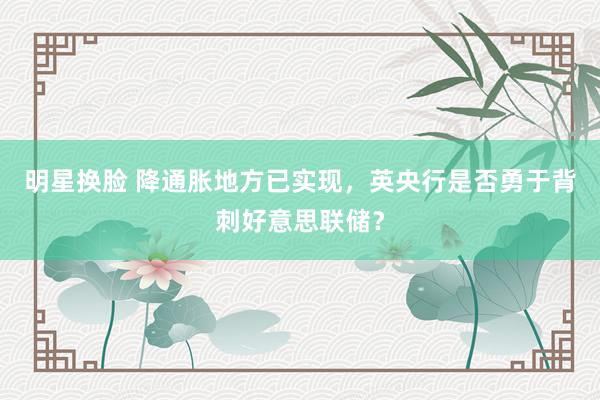 明星换脸 降通胀地方已实现，英央行是否勇于背刺好意思联储？