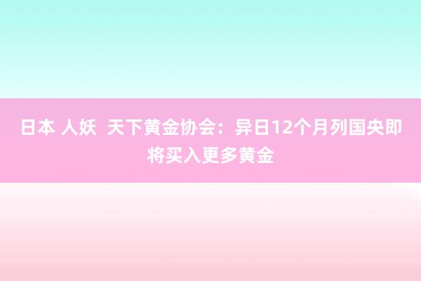 日本 人妖  天下黄金协会：异日12个月列国央即将买入更多黄金