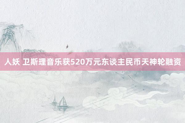 人妖 卫斯理音乐获520万元东谈主民币天神轮融资