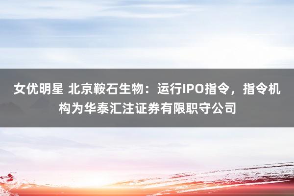 女优明星 北京鞍石生物：运行IPO指令，指令机构为华泰汇注证券有限职守公司