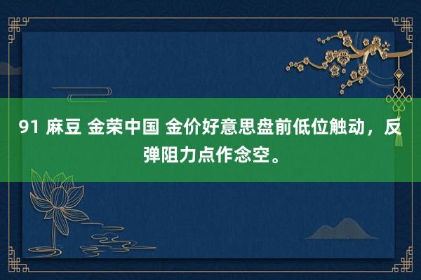 91 麻豆 金荣中国 金价好意思盘前低位触动，反弹阻力点作念空。