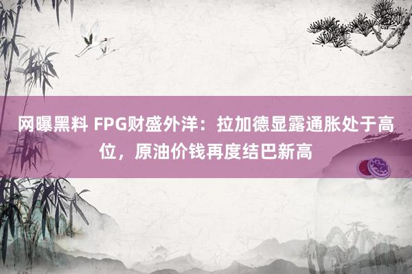 网曝黑料 FPG财盛外洋：拉加德显露通胀处于高位，原油价钱再度结巴新高