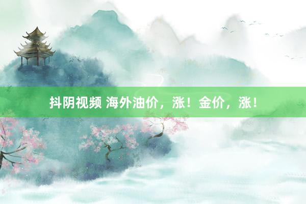 抖阴视频 海外油价，涨！金价，涨！
