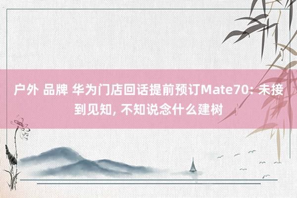 户外 品牌 华为门店回话提前预订Mate70: 未接到见知， 不知说念什么建树