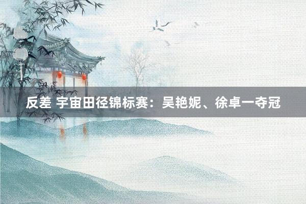 反差 宇宙田径锦标赛：吴艳妮、徐卓一夺冠