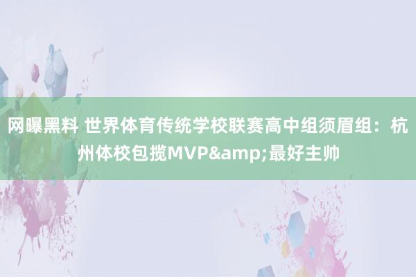 网曝黑料 世界体育传统学校联赛高中组须眉组：杭州体校包揽MVP&最好主帅