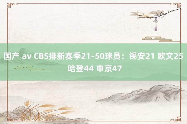 国产 av CBS排新赛季21-50球员：锡安21 欧文25 哈登44 申京47