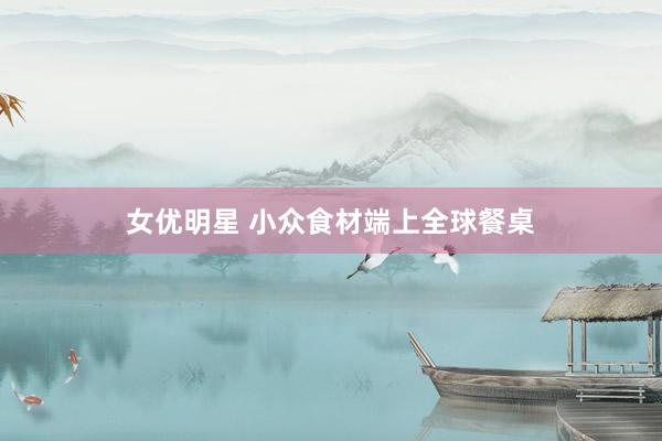 女优明星 小众食材端上全球餐桌