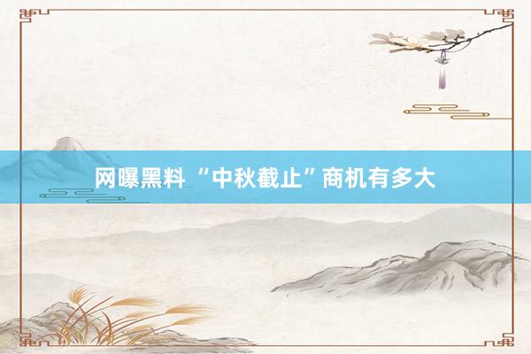 网曝黑料 “中秋截止”商机有多大