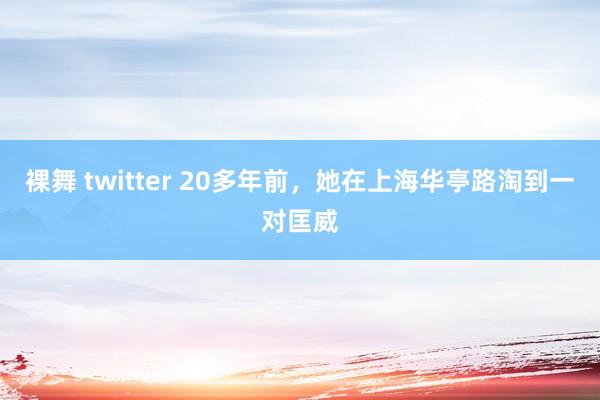 裸舞 twitter 20多年前，她在上海华亭路淘到一对匡威