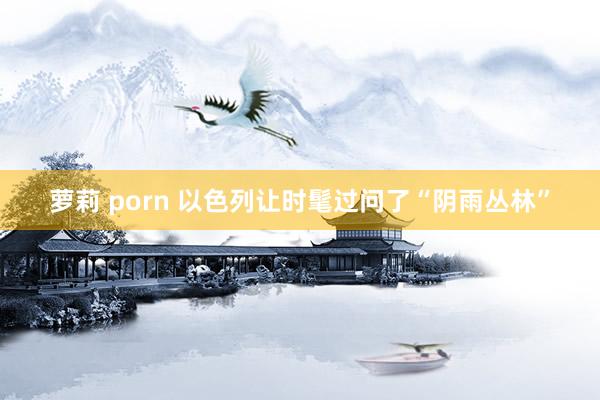 萝莉 porn 以色列让时髦过问了“阴雨丛林”