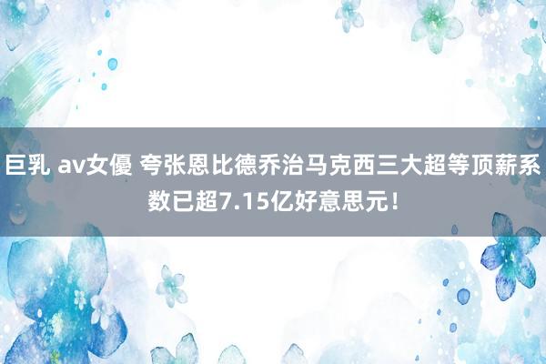 巨乳 av女優 夸张恩比德乔治马克西三大超等顶薪系数已超7.15亿好意思元！