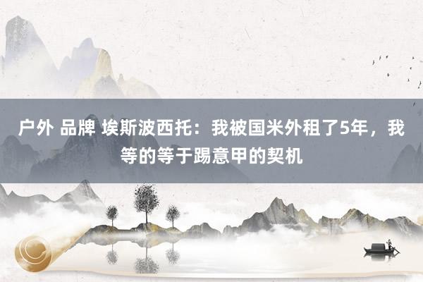 户外 品牌 埃斯波西托：我被国米外租了5年，我等的等于踢意甲的契机