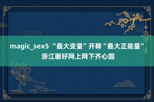 magic_sex5 “最大变量”开释“最大正能量” 浙江画好网上网下齐心圆