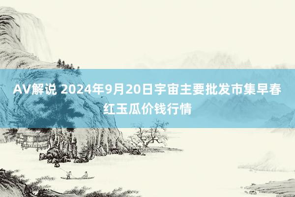 AV解说 2024年9月20日宇宙主要批发市集早春红玉瓜价钱行情