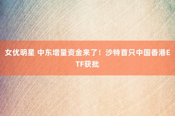 女优明星 中东增量资金来了！沙特首只中国香港ETF获批