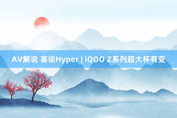 AV解说 赛谈Hyper | iQOO Z系列超大杯有变