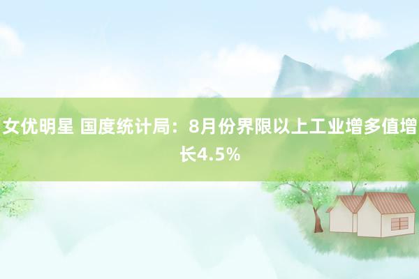 女优明星 国度统计局：8月份界限以上工业增多值增长4.5%