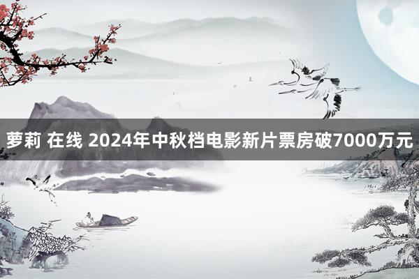 萝莉 在线 2024年中秋档电影新片票房破7000万元