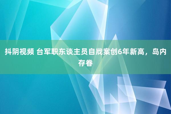 抖阴视频 台军职东谈主员自戕案创6年新高，岛内存眷
