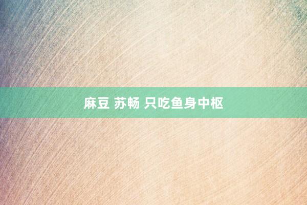麻豆 苏畅 只吃鱼身中枢