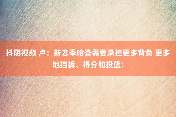 抖阴视频 卢：新赛季哈登需要承担更多背负 更多地挡拆、得分和投篮！