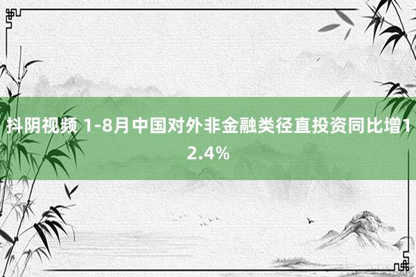 抖阴视频 1-8月中国对外非金融类径直投资同比增12.4%