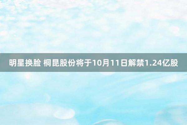 明星换脸 桐昆股份将于10月11日解禁1.24亿股