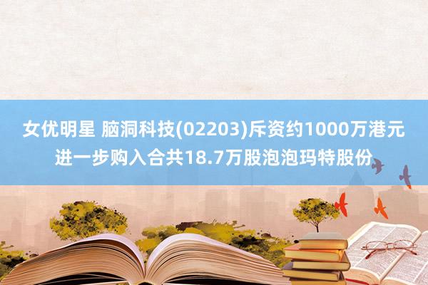 女优明星 脑洞科技(02203)斥资约1000万港元进一步购入合共18.7万股泡泡玛特股份