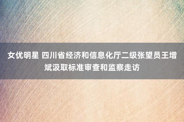 女优明星 四川省经济和信息化厅二级张望员王增斌汲取标准审查和监察走访