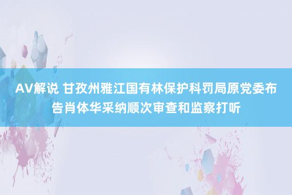 AV解说 甘孜州雅江国有林保护科罚局原党委布告肖体华采纳顺次审查和监察打听